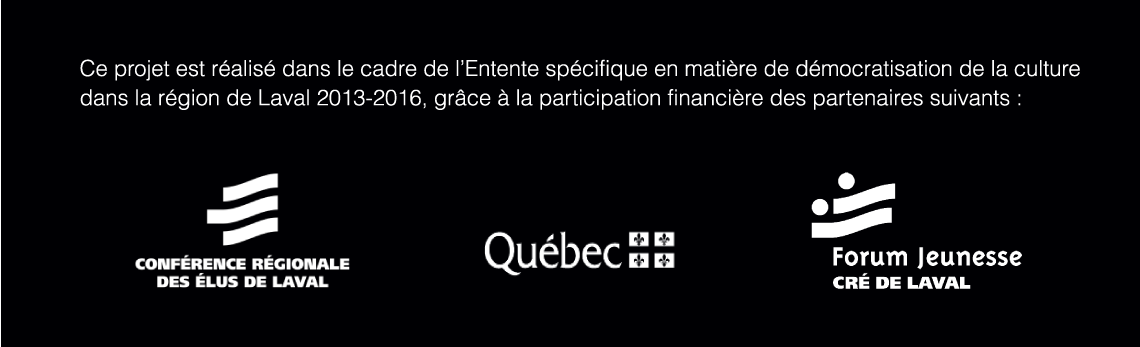Ce projet est ralis dans le cadre de l'Entente spcifique en matire de dmocratisation de la culture dans la rgion de Laval 2013-2016, grce  la participation financire des partenaires suivants: Confrence rgionale des lus de Laval; Qubec; Forum jeunesse CR de Laval.